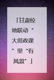甘肃校地联动“大思政课”里“有风景”