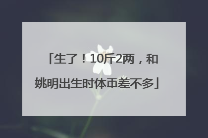 生了！10斤2两，和姚明出生时体重差不多