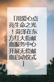 用爱心点亮生命之光！菏泽在东方红大街献血服务中心开展无偿献血启动仪式