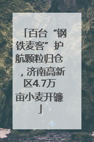百台“钢铁麦客”护航颗粒归仓，济南高新区4.7万亩小麦开镰