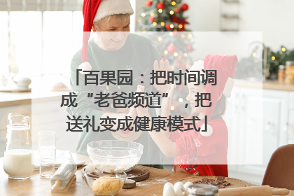 百果园：把时间调成“老爸频道”，把送礼变成健康模式