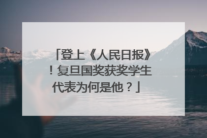 登上《人民日报》！复旦国奖获奖学生代表为何是他？
