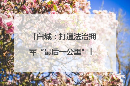 白城：打通法治拥军“最后一公里”