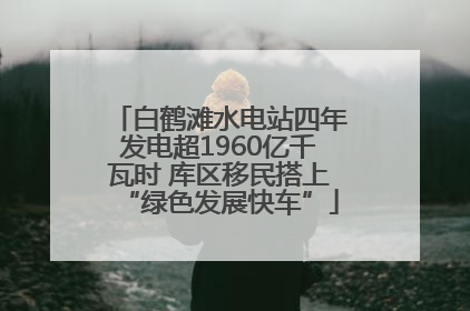 白鹤滩水电站四年发电超1960亿千瓦时 库区移民搭上“绿色发展快车”