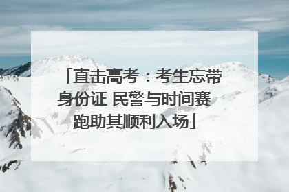 直击高考：考生忘带身份证 民警与时间赛跑助其顺利入场