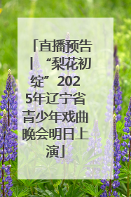 直播预告丨“梨花初绽”2025年辽宁省青少年戏曲晚会明日上演