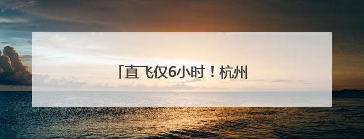 直飞仅6小时！杭州最远国内航线来了
