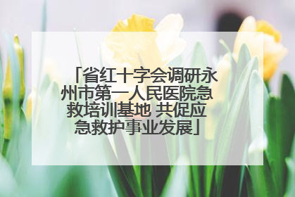 省红十字会调研永州市第一人民医院急救培训基地 共促应急救护事业发展