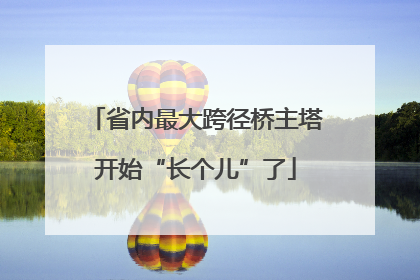 省内最大跨径桥主塔开始“长个儿”了