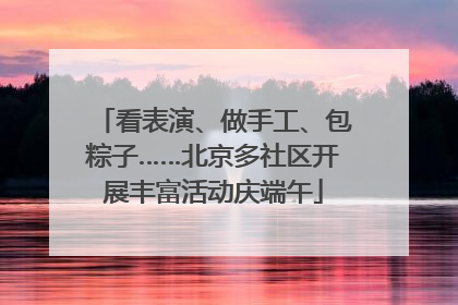 看表演、做手工、包粽子……北京多社区开展丰富活动庆端午