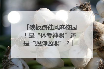 碳板跑鞋风靡校园！是“体考神器”还是“毁脚凶器”？