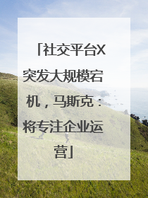 社交平台X突发大规模宕机，马斯克：将专注企业运营