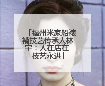 福州米家船裱褙技艺传承人林宇：人在店在 技艺永进