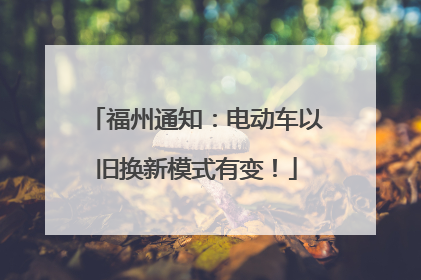 福州通知：电动车以旧换新模式有变！