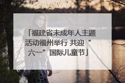 福建省未成年人主题活动福州举行 共迎“六一”国际儿童节