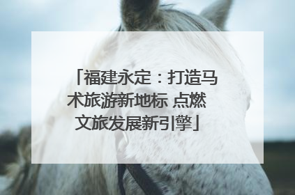 福建永定：打造马术旅游新地标 点燃文旅发展新引擎