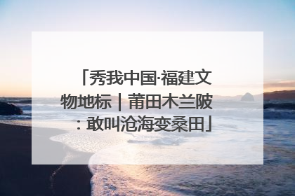 秀我中国·福建文物地标｜莆田木兰陂：敢叫沧海变桑田