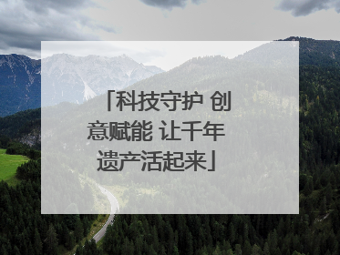 科技守护 创意赋能 让千年遗产活起来