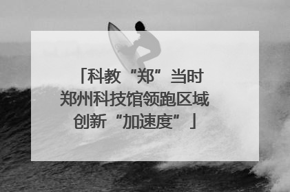 科教“郑”当时 郑州科技馆领跑区域创新“加速度”