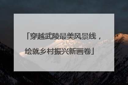穿越武陵最美风景线，绘就乡村振兴新画卷