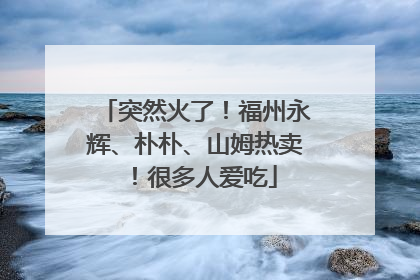 突然火了！福州永辉、朴朴、山姆热卖！很多人爱吃