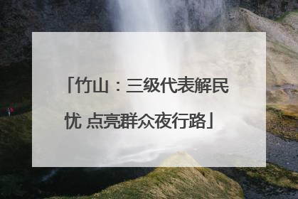 竹山：三级代表解民忧 点亮群众夜行路