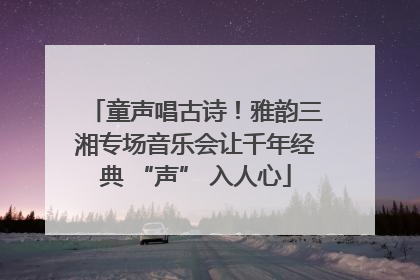 童声唱古诗！雅韵三湘专场音乐会让千年经典 “声” 入人心