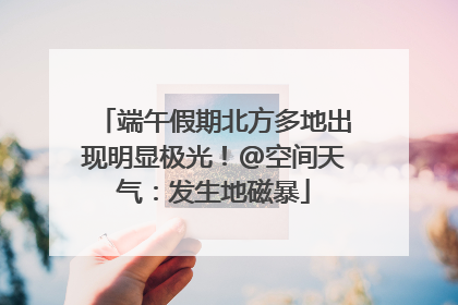 端午假期北方多地出现明显极光！@空间天气：发生地磁暴