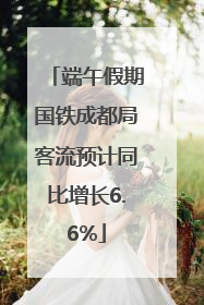 端午假期国铁成都局客流预计同比增长6.6%