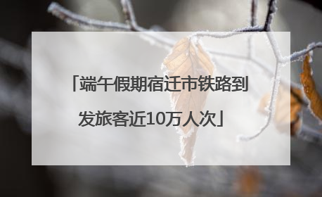端午假期宿迁市铁路到发旅客近10万人次