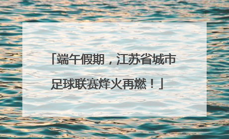 端午假期，江苏省城市足球联赛烽火再燃！
