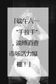 端午六一“手拉手”，淄博消费市场活力爆棚！