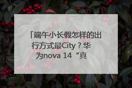 端午小长假怎样的出行方式最City？华为nova 14“真就不一样”！