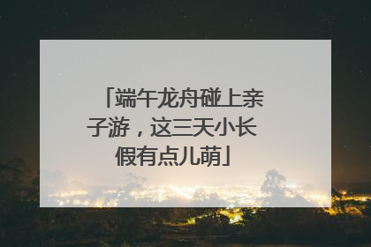 端午龙舟碰上亲子游，这三天小长假有点儿萌