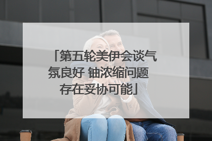 第五轮美伊会谈气氛良好 铀浓缩问题存在妥协可能
