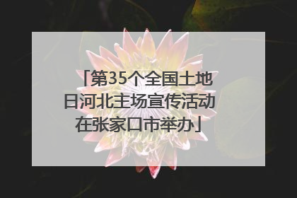 第35个全国土地日河北主场宣传活动在张家口市举办