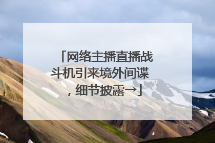 网络主播直播战斗机引来境外间谍，细节披露→