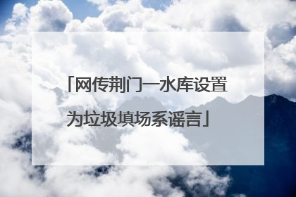网传荆门一水库设置为垃圾填场系谣言