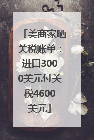 美商家晒关税账单：进口3000美元付关税4600美元