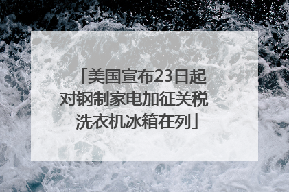 美国宣布23日起对钢制家电加征关税 洗衣机冰箱在列