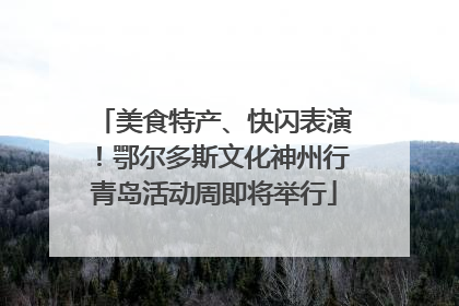 美食特产、快闪表演！鄂尔多斯文化神州行青岛活动周即将举行