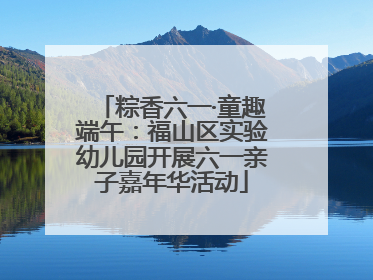 粽香六一·童趣端午：福山区实验幼儿园开展六一亲子嘉年华活动