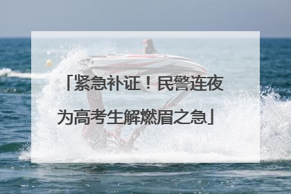 紧急补证！民警连夜为高考生解燃眉之急