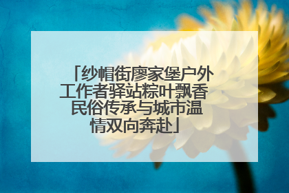 纱帽街廖家堡户外工作者驿站粽叶飘香 民俗传承与城市温情双向奔赴