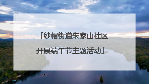纱帽街道朱家山社区开展端午节主题活动