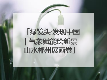 绿镜头·发现中国｜气象赋能绘新景 山水郴州展画卷