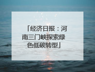 经济日报：河南三门峡探索绿色低碳转型