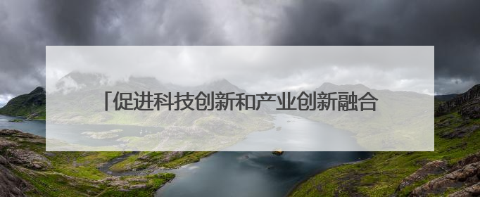 促进科技创新和产业创新融合发展（调查研究 凝聚共识）