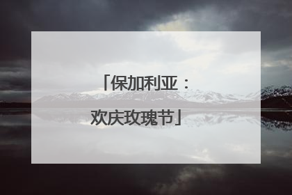 保加利亚：欢庆玫瑰节
