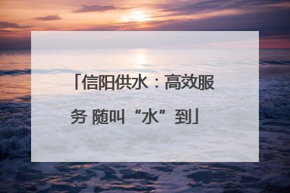 信阳供水：高效服务 随叫“水”到